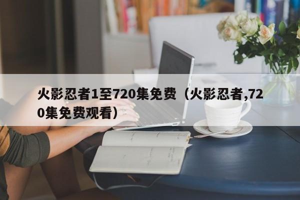 火影忍者1至720集免费（火影忍者,720集免费观看）