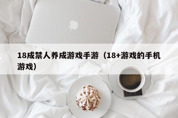 18成禁人养成游戏手游（18+游戏的手机游戏）