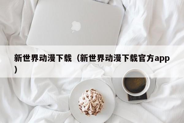 新世界动漫下载（新世界动漫下载官方app）