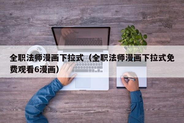 全职法师漫画下拉式（全职法师漫画下拉式免费观看6漫画）