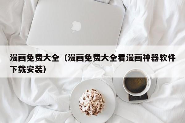 漫画免费大全（漫画免费大全看漫画神器软件下载安装）