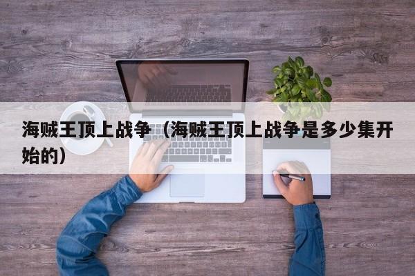 海贼王顶上战争（海贼王顶上战争是多少集开始的）