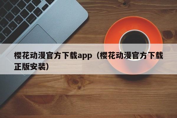 樱花动漫官方下载app（樱花动漫官方下载正版安装）