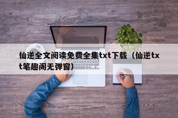 仙逆全文阅读免费全集txt下载（仙逆txt笔趣阁无弹窗）