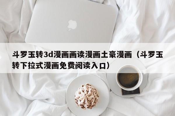 斗罗玉转3d漫画画读漫画土豪漫画（斗罗玉转下拉式漫画免费阅读入口）