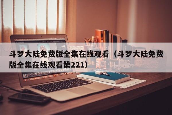 斗罗大陆免费版全集在线观看（斗罗大陆免费版全集在线观看第221）
