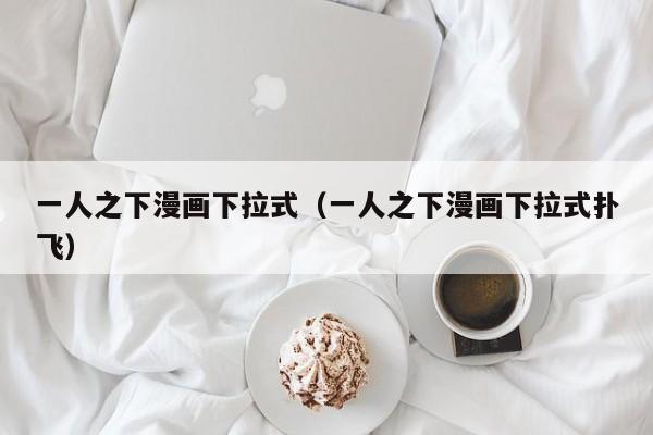 一人之下漫画下拉式（一人之下漫画下拉式扑飞）