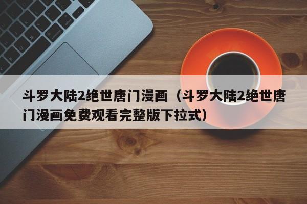 斗罗大陆2绝世唐门漫画（斗罗大陆2绝世唐门漫画免费观看完整版下拉式）