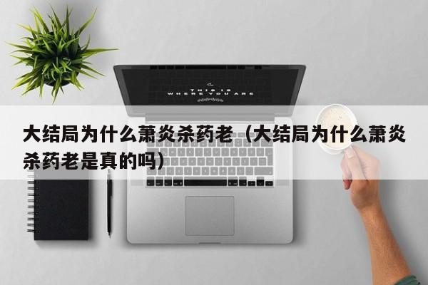 大结局为什么萧炎杀药老（大结局为什么萧炎杀药老是真的吗）