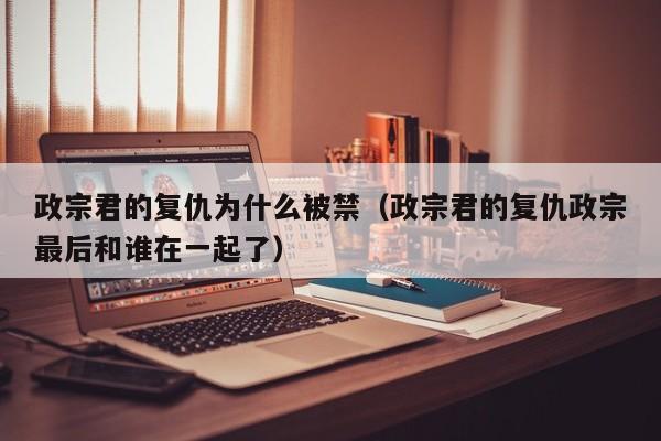 政宗君的复仇为什么被禁（政宗君的复仇政宗最后和谁在一起了）