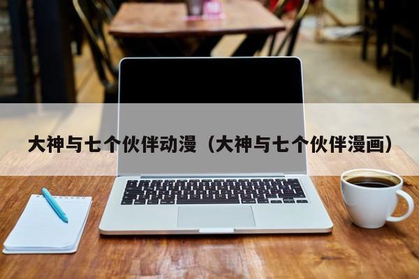 大神与七个伙伴动漫（大神与七个伙伴漫画）