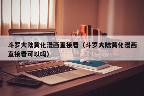 斗罗大陆黄化漫画直接看（斗罗大陆黄化漫画直接看可以吗）
