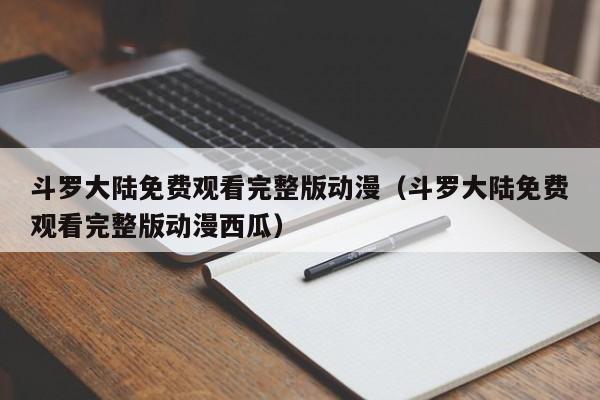 斗罗大陆免费观看完整版动漫（斗罗大陆免费观看完整版动漫西瓜）