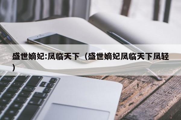 盛世嫡妃:凤临天下（盛世嫡妃凤临天下凤轻）