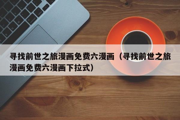 寻找前世之旅漫画免费六漫画（寻找前世之旅漫画免费六漫画下拉式）