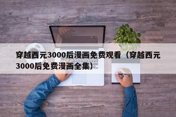 穿越西元3000后漫画免费观看（穿越西元3000后免费漫画全集）