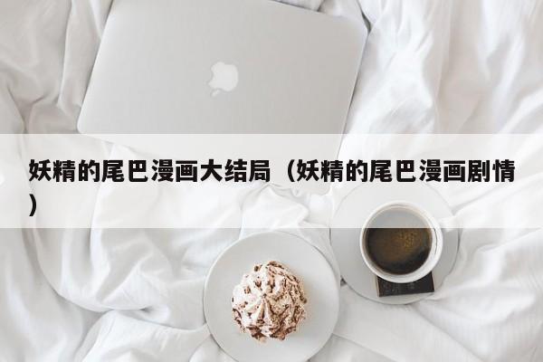 妖精的尾巴漫画大结局（妖精的尾巴漫画剧情）
