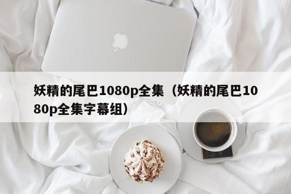 妖精的尾巴1080p全集（妖精的尾巴1080p全集字幕组）