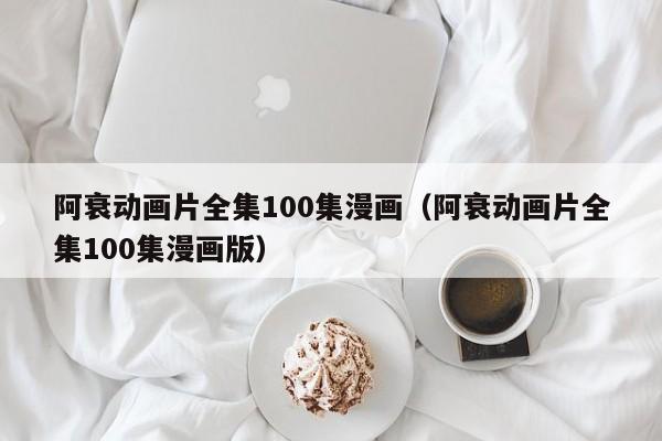 阿衰动画片全集100集漫画（阿衰动画片全集100集漫画版）