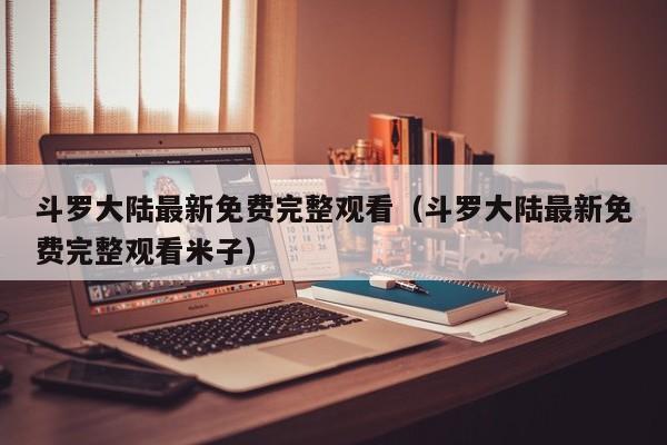 斗罗大陆最新免费完整观看（斗罗大陆最新免费完整观看米子）