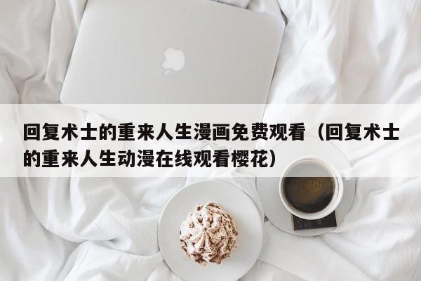 回复术士的重来人生漫画免费观看（回复术士的重来人生动漫在线观看樱花）