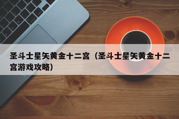 圣斗士星矢黄金十二宫（圣斗士星矢黄金十二宫游戏攻略）