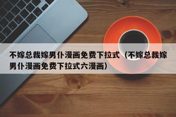 不嫁总裁嫁男仆漫画免费下拉式（不嫁总裁嫁男仆漫画免费下拉式六漫画）