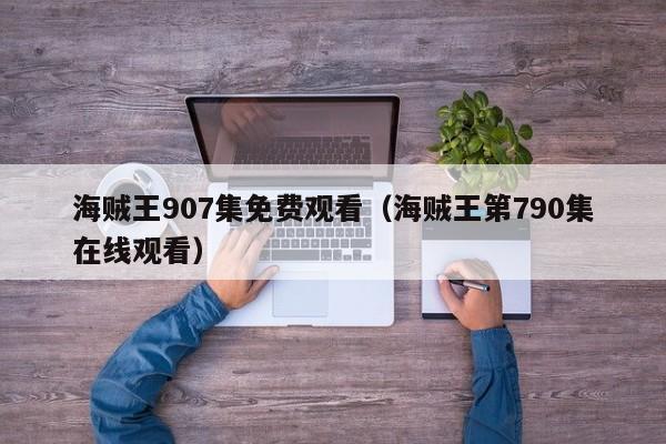 海贼王907集免费观看（海贼王第790集在线观看）