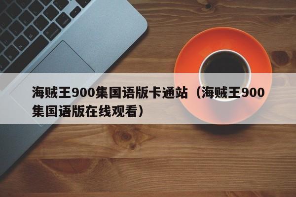 海贼王900集国语版卡通站（海贼王900集国语版在线观看）