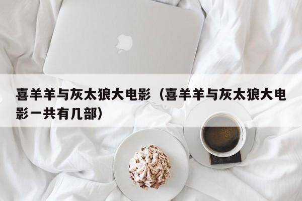 喜羊羊与灰太狼大电影（喜羊羊与灰太狼大电影一共有几部）