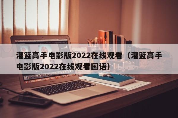 灌篮高手电影版2022在线观看（灌篮高手电影版2022在线观看国语）