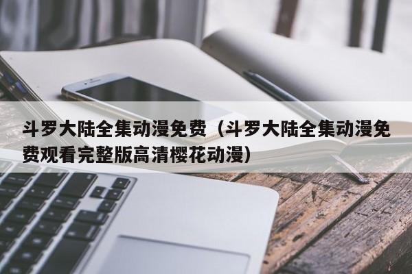 斗罗大陆全集动漫免费（斗罗大陆全集动漫免费观看完整版高清樱花动漫）