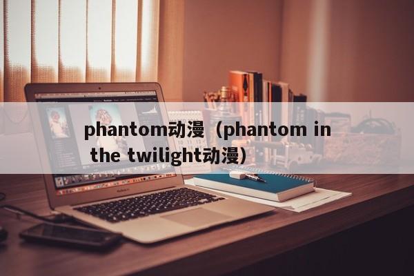 phantom动漫（phantom in the twilight动漫）