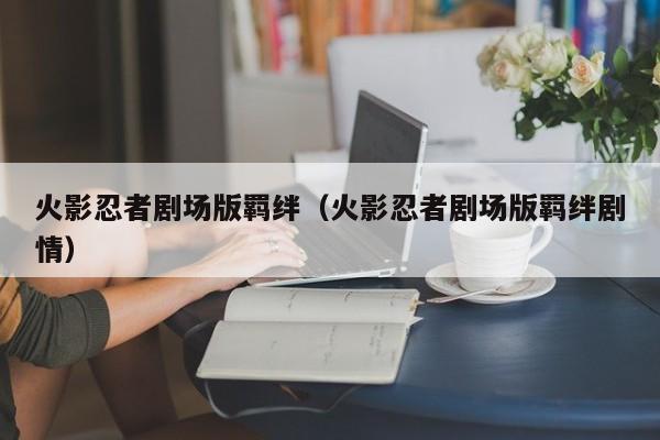 火影忍者剧场版羁绊（火影忍者剧场版羁绊剧情）