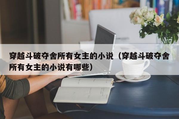穿越斗破夺舍所有女主的小说（穿越斗破夺舍所有女主的小说有哪些）