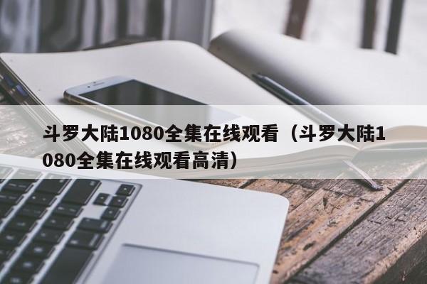 斗罗大陆1080全集在线观看（斗罗大陆1080全集在线观看高清）