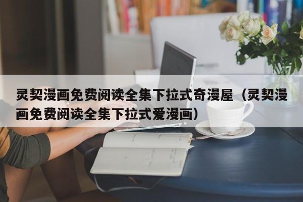 灵契漫画免费阅读全集下拉式奇漫屋（灵契漫画免费阅读全集下拉式爱漫画）
