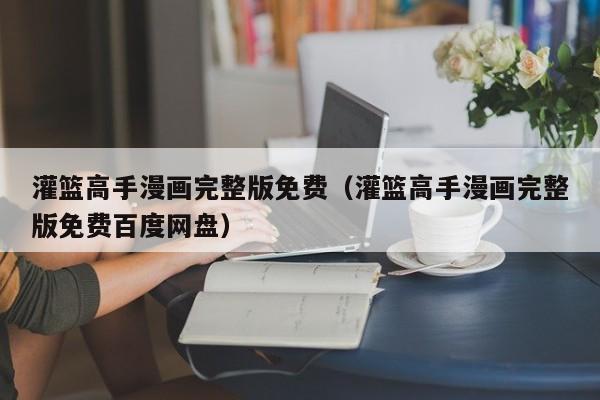 灌篮高手漫画完整版免费（灌篮高手漫画完整版免费百度网盘）