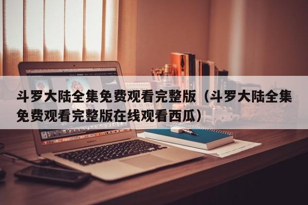 斗罗大陆全集免费观看完整版（斗罗大陆全集免费观看完整版在线观看西瓜）