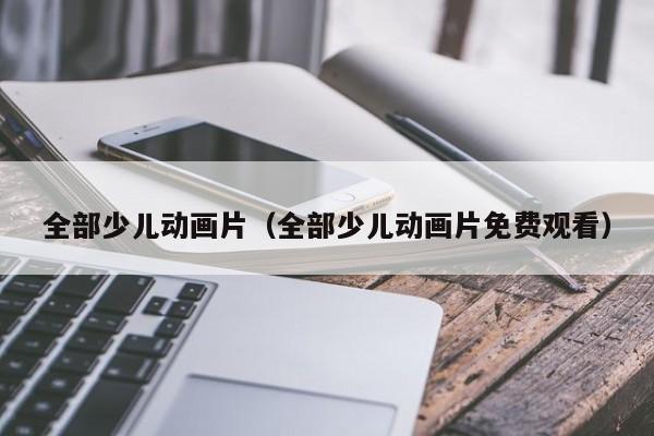 全部少儿动画片（全部少儿动画片免费观看）