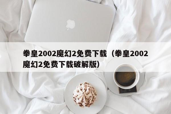 拳皇2002魔幻2免费下载（拳皇2002魔幻2免费下载破解版）