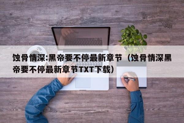 蚀骨情深:黑帝要不停最新章节（蚀骨情深黑帝要不停最新章节TXT下载）