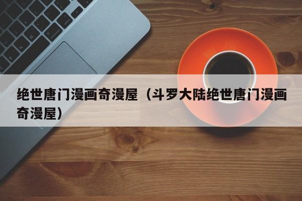 绝世唐门漫画奇漫屋（斗罗大陆绝世唐门漫画奇漫屋）