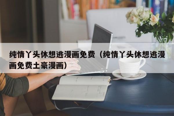 纯情丫头休想逃漫画免费（纯情丫头休想逃漫画免费土豪漫画）