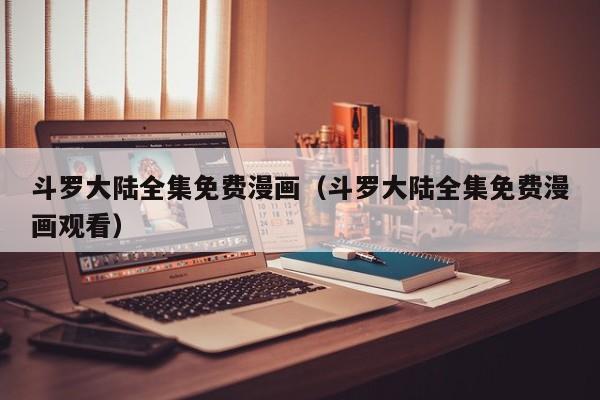斗罗大陆全集免费漫画（斗罗大陆全集免费漫画观看）