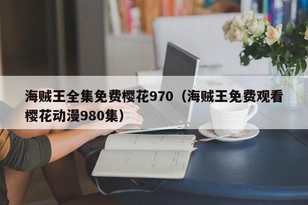 海贼王全集免费樱花970（海贼王免费观看樱花动漫980集）
