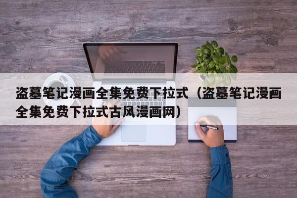 盗墓笔记漫画全集免费下拉式（盗墓笔记漫画全集免费下拉式古风漫画网）