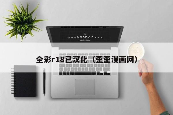 全彩r18已汉化（歪歪漫画网）