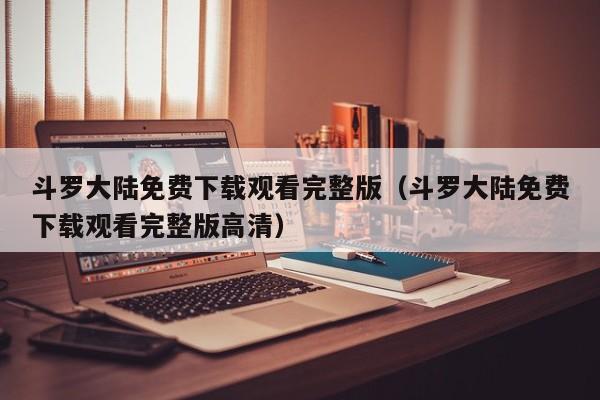 斗罗大陆免费下载观看完整版（斗罗大陆免费下载观看完整版高清）
