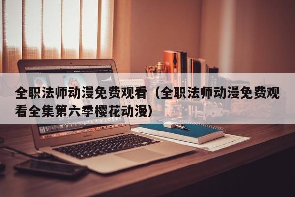 全职法师动漫免费观看（全职法师动漫免费观看全集第六季樱花动漫）